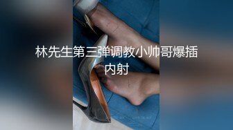 林先生第三弹调教小帅哥爆插内射