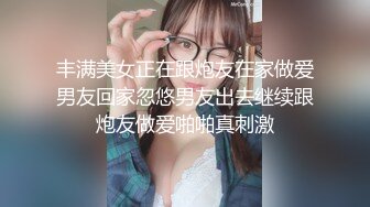 丰满美女正在跟炮友在家做爱男友回家忽悠男友出去继续跟炮友做爱啪啪真刺激