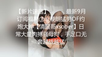 【新片速遞】 ⚫️⚫️最新9月订阅福利③，硬朗猛男OF约炮大神【清醒哥xsober】日常大量肉搏骚母狗，手足口无套越战越猛