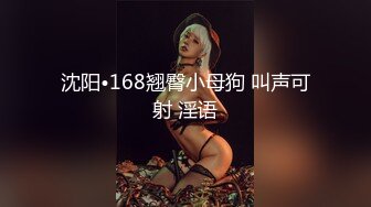 沈阳•168翘臀小母狗 叫声可射 淫语