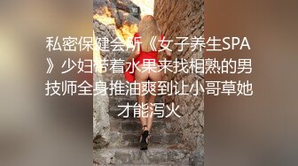 私密保健会所《女子养生SPA》少妇带着水果来找相熟的男技师全身推油爽到让小哥草她才能泻火