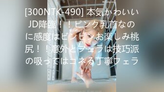 [300NTK-490] 本気かわいいJD降臨！！ピンク乳首なのに感度はビンビンお楽しみ桃尻！！意外とフェラは技巧派の吸ってはコネる丁寧フェラ！