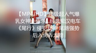 【MP4/HD】顶级超人气爆乳女神 ▌乐乐▌经典痴汉电车《尾行》侵犯女神 尾随强势后入肏弄尤物