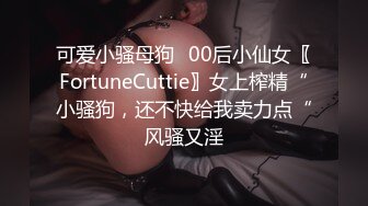 可爱小骚母狗✅00后小仙女〖FortuneCuttie〗女上榨精“小骚狗，还不快给我卖力点“风骚又淫