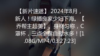 【新片速遞】 2024年8月，新人！绿播良家少妇下海。【乔帮主超美】。身材匀称，C罩杯，三点全露自慰水多！[1.08G/MP4/03:27:23]