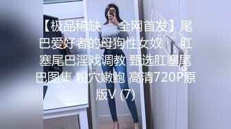 【极品稀缺❤️全网首发】尾巴爱好者的母狗性女奴❤️肛塞尾巴淫戏调教 甄选肛塞尾巴图集 粉穴嫩鲍 高清720P原版V (7)