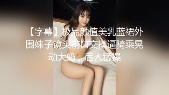 【字幕】极品颜值美乳蓝裙外围妹子镜头前口交摸逼骑乘晃动大奶，后人猛操