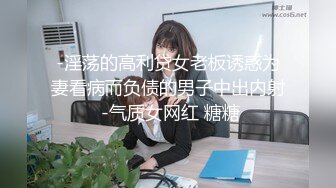 -淫荡的高利贷女老板诱惑为妻看病而负债的男子中出内射 -气质女网红 糖糖