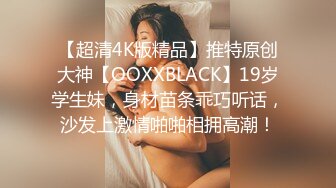 【超清4K版精品】推特原创大神【OOXXBLACK】19岁学生妹，身材苗条乖巧听话，沙发上激情啪啪相拥高潮！