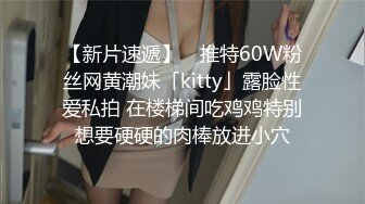 【新片速遞】 ✨推特60W粉丝网黄潮妹「kitty」露脸性爱私拍 在楼梯间吃鸡鸡特别想要硬硬的肉棒放进小穴