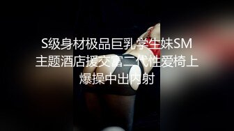 S级身材极品巨乳学生妹SM主题酒店援交富二代性爱椅上爆操中出内射