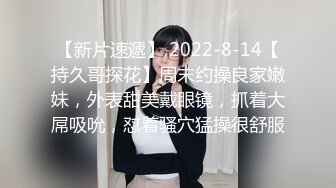 【新片速遞】 2022-8-14【持久哥探花】周末约操良家嫩妹，外表甜美戴眼镜，抓着大屌吸吮，怼着骚穴猛操很舒服