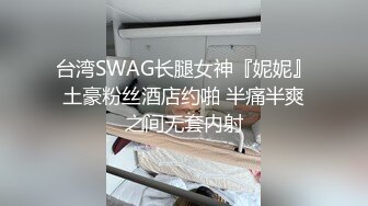 台湾SWAG长腿女神『妮妮』土豪粉丝酒店约啪 半痛半爽之间无套内射