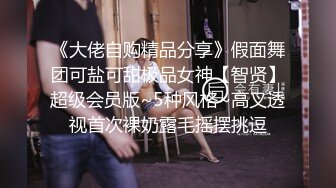 《大佬自购精品分享》假面舞团可盐可甜极品女神【智贤】超级会员版~5种风格~高叉透视首次裸奶露毛摇摆挑逗