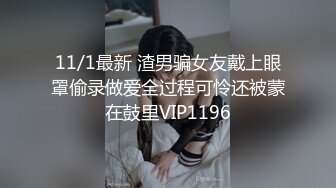 11/1最新 渣男骗女友戴上眼罩偷录做爱全过程可怜还被蒙在鼓里VIP1196