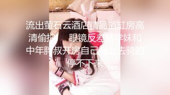 流出萤石云酒店精品浴缸房高清偷拍❤️眼镜反差婊学妹和中年胖叔开房自己坐上去骑的停不下来