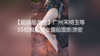 【超极品泄密】广州宋绮玉等55位极品美女露脸图影泄密