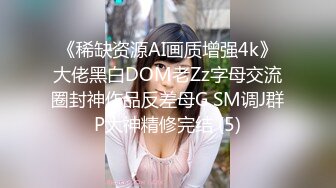 《稀缺资源AI画质增强4k》大佬黑白DOM老Zz字母交流圈封神作品反差母G SM调J群P大神精修完结 (5)