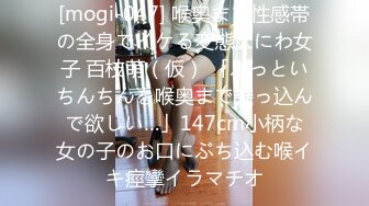 [mogi-047] 喉奥まで性感帯の全身でイケる変態なにわ女子 百枝萌（仮） 「ふっといちんちんを喉奥まで突っ込んで欲しい…」147cm小柄な女の子のお口にぶち込む喉イキ痙攣イラマチオ