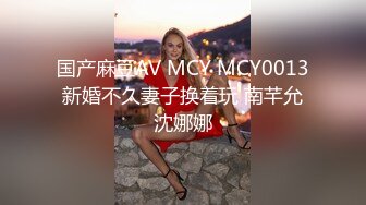 国产麻豆AV MCY MCY0013 新婚不久妻子换着玩 南芊允 沈娜娜