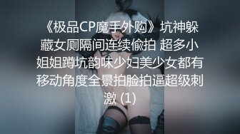 《极品CP魔手外购》坑神躲藏女厕隔间连续偸拍 超多小姐姐蹲坑韵味少妇美少女都有移动角度全景拍脸拍逼超级刺激 (1)