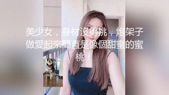 美少女，身材沒得挑，炮架子做愛起來簡直是像個甜蜜的蜜桃！