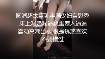 圆润超大巨乳丰满少妇自慰秀 床上漏奶漏逼跳蛋塞入逼逼震动高潮出水 很是诱惑喜欢不要错过