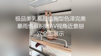 极品美乳高颜值胸型色泽完美暴雨也很粉嫩AV视角近景掰穴全面展示