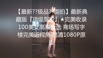 【最新??极品??厕拍】最新典藏版『顶级厕拍』★完美收录100美女高清甄选 商场写字楼完美近视角 高清1080P原版