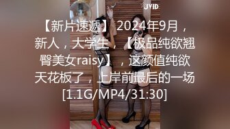 【新片速遞】 2024年9月，新人，大学生，【极品纯欲翘臀美女raisy】，这颜值纯欲天花板了，上岸前最后的一场[1.1G/MP4/31:30]