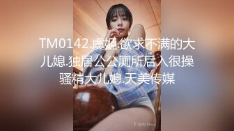 TM0142.虞姬.欲求不满的大儿媳.独居公公厕所后入很操骚精大儿媳.天美传媒