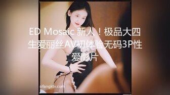 ED Mosaic 新人！极品大四生爱丽丝AV初体验无码3P性爱影片