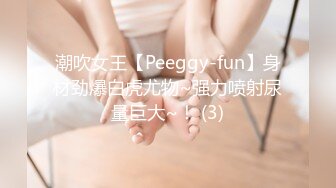 潮吹女王【Peeggy-fun】身材劲爆白虎尤物~强力喷射尿量巨大~！ (3)