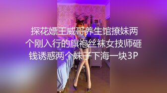  探花嫖王威哥养生馆撩妹两个刚入行的旗袍丝袜女技师砸钱诱惑两个妹子下海一块3P