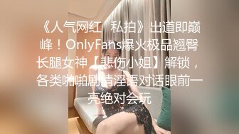 《人气网红✿私拍》出道即巅峰！OnlyFans爆火极品翘臀长腿女神【悲伤小姐】解锁，各类啪啪剧情淫语对话眼前一亮绝对会玩