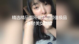 精选精品厕所偷窥高颜值极品身材美女嘘嘘