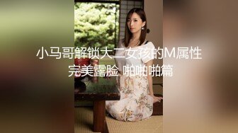 小马哥解锁大二女孩的M属性 完美露脸 啪啪啪篇