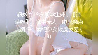 超嫩，19岁的学生妹，【诗诗呀】，家中无人，脱光赚点儿外快，清纯少女极度反差 (3)