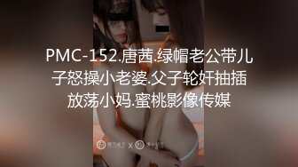 PMC-152.唐茜.绿帽老公带儿子怒操小老婆.父子轮奸抽插放荡小妈.蜜桃影像传媒