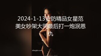 2024-1-13安防精品女星范美女吵架大哭最后打一炮泯恩仇