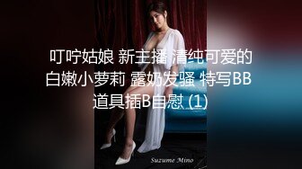 叮咛姑娘 新主播 清纯可爱的白嫩小萝莉 露奶发骚 特写BB 道具插B自慰 (1)