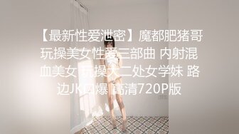 【最新性爱泄密】魔都肥猪哥玩操美女性爱三部曲 内射混血美女 玩操大二处女学妹 路边JK口爆 高清720P版