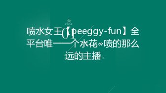 喷水女王【peeggy-fun】全平台唯一一个水花~喷的那么远的主播