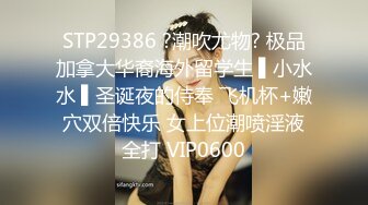 STP29386 ?潮吹尤物? 极品加拿大华裔海外留学生 ▌小水水 ▌圣诞夜的侍奉 飞机杯+嫩穴双倍快乐 女上位潮喷淫液全打 VIP0600