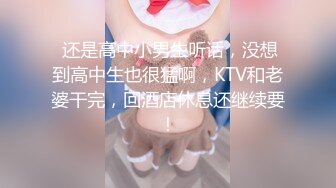  还是高中小男生听话，没想到高中生也很猛啊，KTV和老婆干完，回酒店休息还继续要！