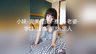 小妹-完美-巨根-推油-老婆-学妹-按摩-朋友-黑人