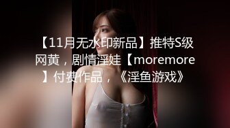 【11月无水印新品】推特S级网黄，剧情淫娃【moremore】付费作品，《淫鱼游戏》