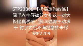 STP23885 【极品瑜伽教练】绿毛衣牛仔裤??女神这一对大长腿真诱惑??圆润翘臀主动求干 射了之后不满足意犹未尽 VIP2209