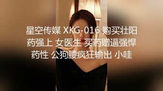 星空传媒 XKG-016 购买壮阳药强上 女医生 买药赠逼强悍药性 公狗腰疯狂输出 小哇