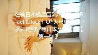 在美日本极品巨乳AV女优「Raelilblack」OF大尺度私拍 永井玛利亚等日本女优闺蜜【第一弹】